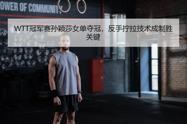 WTT冠军赛孙颖莎女单夺冠，反手拧拉技术成制胜关键